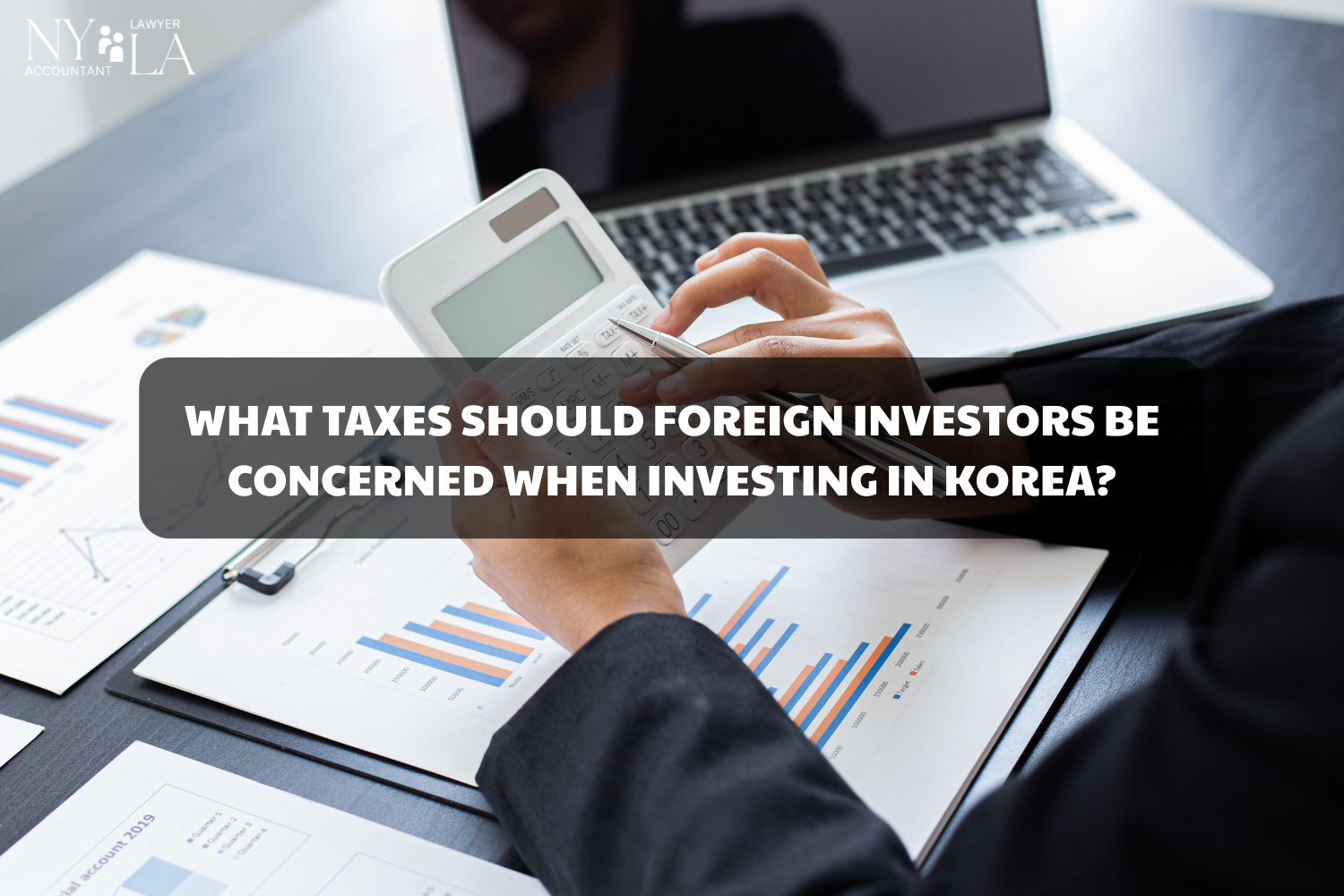 WHAT TAXES SHOULD FOREIGN INVESTORS BE CONCERNED WHEN INVESTING IN KOREA?